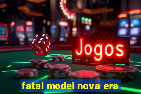 fatal model nova era